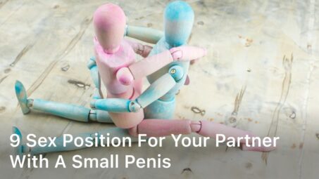 9 Sex Position for Your Partner with a Small Penis; Doggie Style; Face-Off; The Little Dipper; Cowgirl; Stand and Deliver; Elevated Reverse Cowgirl; The Spork; Post Position; The G-Whiz;